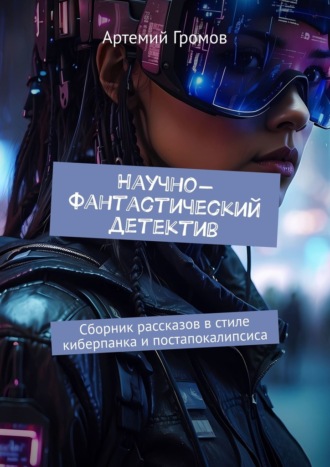 Артемий Громов. Научно-фантастический детектив. Сборник рассказов в стиле киберпанка и постапокалипсиса