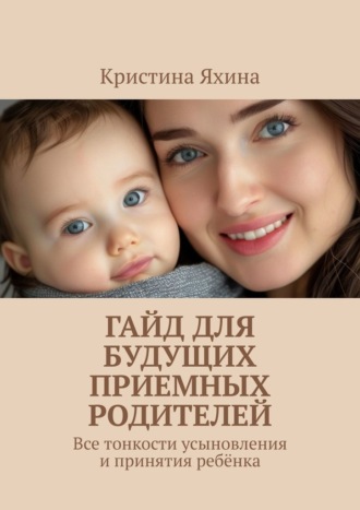 Кристина Яхина. Гайд для будущих приемных родителей. Все тонкости усыновления и принятия ребёнка