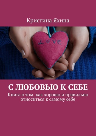 Кристина Яхина. С любовью к себе. Книга о том, как хорошо и правильно относиться к самому себе