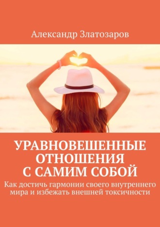 Александр Златозаров. Уравновешенные отношения с самим собой. Как достичь гармонии своего внутреннего мира и избежать внешней токсичности