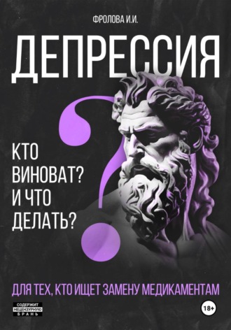 Ирина Фролова. Депрессия: кто виноват и что делать? Для тех, кто ищет безмедикаментозный путь излечения.