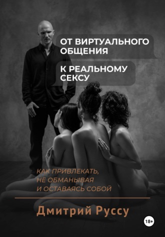 Дмитрий Руссу. От виртуального общения к реальному сексу. Как соблазнять, не обманывая и оставаясь собой