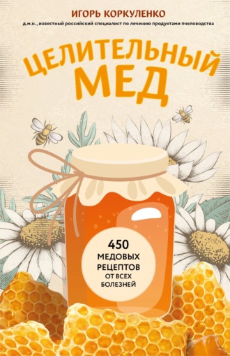 Игорь Коркуленко. Целительный мед. 450 медовых рецептов от всех болезней