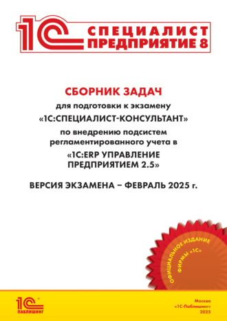 . Сборник задач для подготовки к экзамену «1С:Специалист-консультант» по внедрению подсистем регламентированного учета в «1С:ERP Управление предприятием» ред. 2.5 (+ epub). Версия экзамена – февраль 2025 года