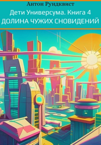 Антон Рундквист. Дети Универсума. Книга 4. Долина чужих сновидений