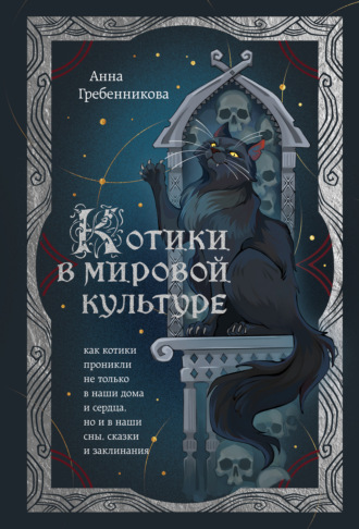 Анна Гребенникова. Котики в мировой культуре. Как котики проникли не только в наши дома и сердца, но и в наши сны, сказки и заклинания
