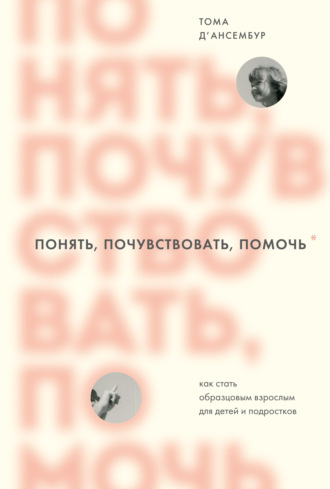 Тома Д’Ансембур. Понять, почувствовать, помочь. Как стать образцовым взрослым для детей и подростков