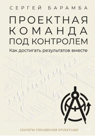 Сергей Барамба. Проектная команда под контролем: Как достигать результатов вместе