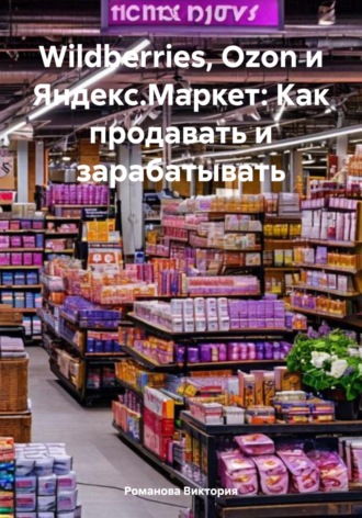 Романова Виктория. Wildberries, Ozon и Яндекс.Маркет: Как продавать и зарабатывать