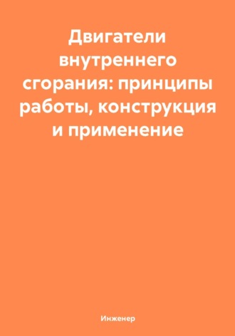 Инженер. Двигатели внутреннего сгорания: принципы работы, конструкция и применение