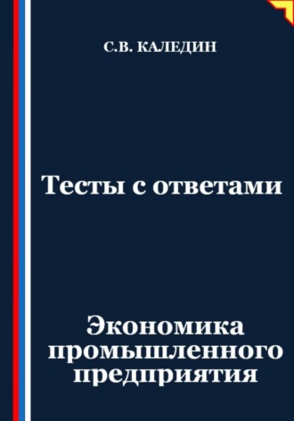 Сергей Каледин. Тесты с ответами. Экономика промышленного предприятия