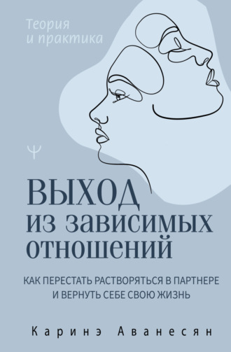 Каринэ Аванесян. Выход из зависимых отношений. Как перестать растворяться в партнере и вернуть себе свою жизнь. Теория и практика
