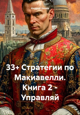 Андрей Хилев. 33+ Стратегии по Макиавелли. Книга 2. Управляй