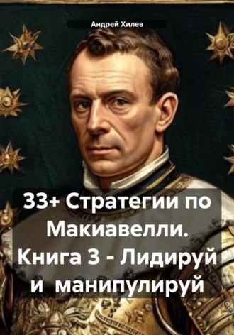 Андрей Хилев. 33+ Стратегии по Макиавелли. Книга 3 – Лидируй и манипулируй