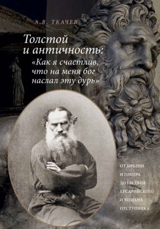 А. В. Ткачев. Толстой и античность: «Как я счастлив, что на меня Бог наслал эту дурь». От Библии и Гомера до Евсевия Кесарийского и Юлиана Отступника