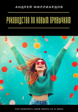 Андрей Миллиардов. Руководство по новым привычкам. Как изменить свою жизнь за 21 день