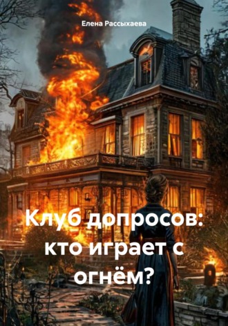 Елена Игоревна Рассыхаева. Клуб допросов: кто играет с огнём?