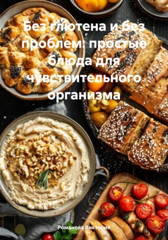 Романова Виктория. Без глютена и без проблем: простые блюда для чувствительного организма
