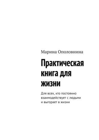 Марина Ополовнина. Практическая книга для жизни. Для всех, кто постоянно взаимодействует с людьми и выгорает в жизни