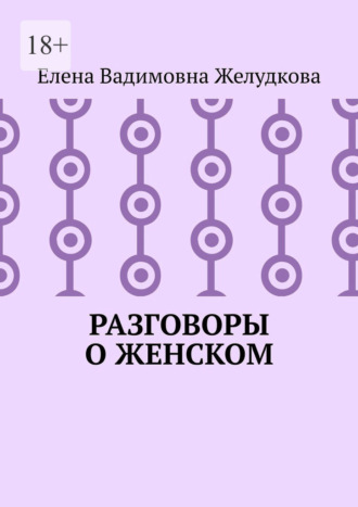 Елена Вадимовна Желудкова. Разговоры о женском