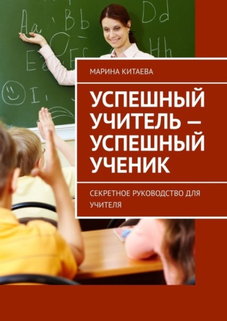 Марина Китаева. Успешный учитель – успешный ученик. Секретное руководство для учителя