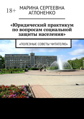 Марина Сергеевна Аглоненко. «Юридический практикум по вопросам социальной защиты населения». «Полезные советы читателю»