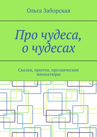 Ольга Заборская. Про чудеса, о чудесах. Сказки, притчи, прозаические миниатюры