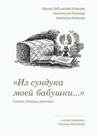 Ирина Зябликова-Исакова. «Из сундука моей бабушки…». Сказки, легенды, рассказы. С иллюстрациями Роальда Каптикова