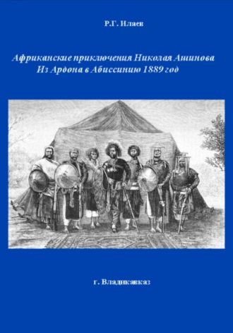 Руслан Георгиевич Илаев. Африканские приключения Николая Ашинова Из Ардона в Абиссинию 1889 год