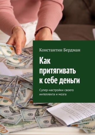 Константин Бердман. Как притягивать к себе деньги. Супер-настройки своего интеллекта и мозга