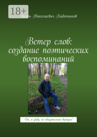 Игорь Николаевич Кадочников. Ветер слов: создание поэтических воспоминаний. Да, я уйду, но обязательно вернусь!