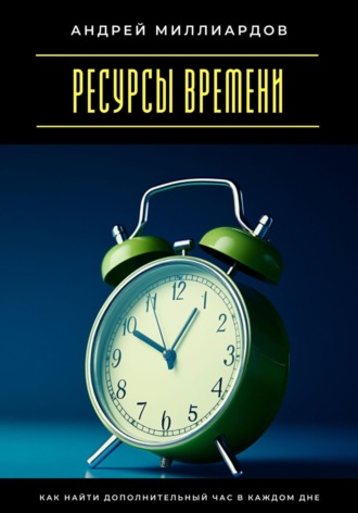 Андрей Миллиардов. Ресурсы времени. Как найти дополнительный час в каждом дне