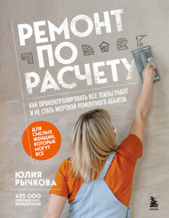 Юлия Рычкова. Ремонт по расчету. Как проконтролировать все этапы работ и не стать жертвой ремонтного абьюза. Для смелых женщин, которые могут все