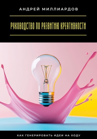 Андрей Миллиардов. Руководство по развитию креативности. Как генерировать идеи на ходу