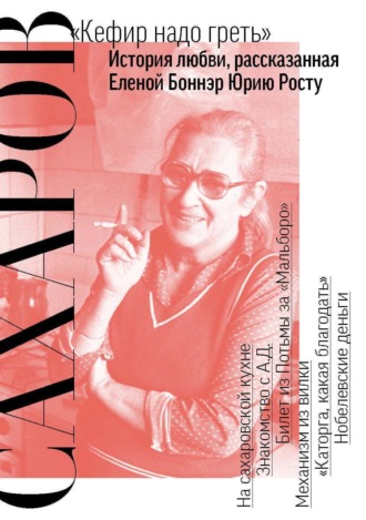 Юрий Рост. Сахаров. «Кефир надо греть». История любви, рассказанная Еленой Боннэр Юрию Росту