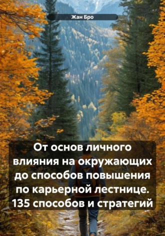 . От основ личного влияния на окружающих до способов повышения по карьерной лестнице. 135 способов и стратегий