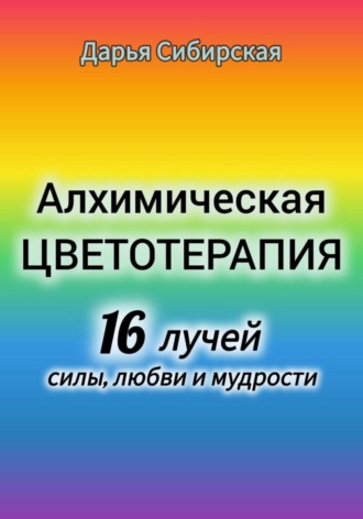 Дарья Сибирская. Алхимическая цветотерапия. 16 лучей силы, любви и мудрости