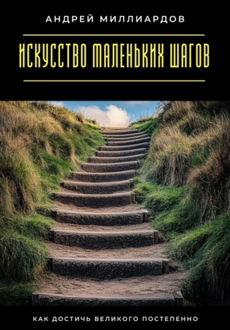 Андрей Миллиардов. Искусство маленьких шагов. Как достичь великого постепенно