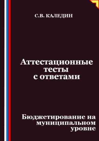 Сергей Каледин. Аттестационные тесты с ответами. Бюджетирование на муниципальном уровне