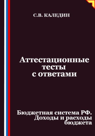 Сергей Каледин. Аттестационные тесты с ответами. Бюджетная система РФ. Доходы и расходы бюджета