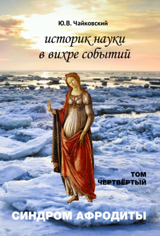 Ю. В. Чайковский. Историк науки в вихре событий. Том 4. Синдром Афродиты