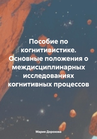 Мария Сергеевна Дорохова. Пособие по когнитивистике. Основные положения о междисциплинарных исследованиях когнитивных процессов