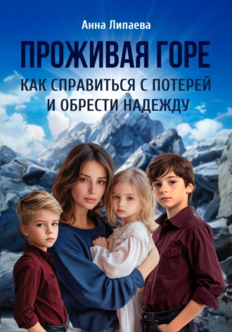 Анна Липаева. Проживая горе. Как справиться с потерей и обрести надежду