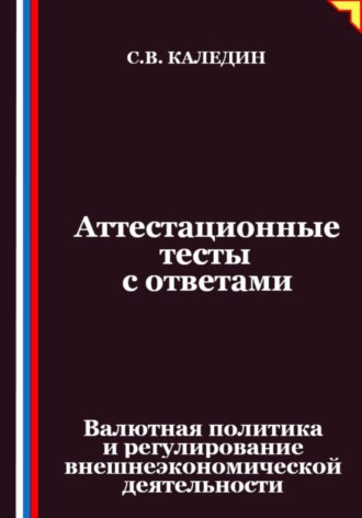 Сергей Каледин. Аттестационные тесты с ответами. Валютная политика и регулирование внешнеэкономической деятельности