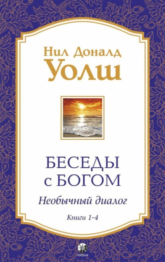 Нил Дональд Уолш. Беседы с Богом. Необычный диалог. Книги 1-4