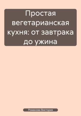 Романова Виктория. Простая вегетарианская кухня: от завтрака до ужина