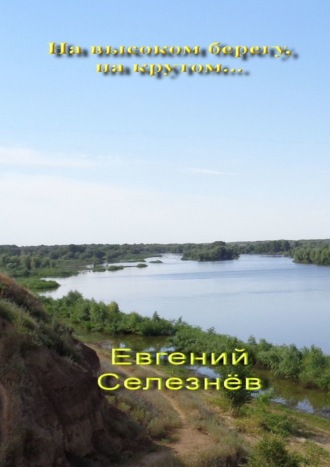 Евгений Михайлович Селезнёв. На высоком берегу, на крутом… Легенды Нижнего Поволжья