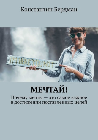 Константин Бердман. Мечтай! Почему мечты – это самое важное в достижении поставленных целей