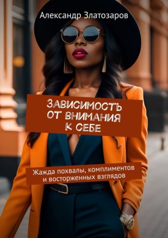 Александр Златозаров. Зависимость от внимания к себе. Жажда похвалы, комплиментов и восторженных взглядов