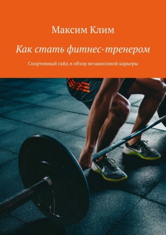 Максим Клим. Как стать фитнес-тренером. Спортивный гайд и обзор независимой карьеры